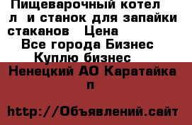 Пищеварочный котел 25 л. и станок для запайки стаканов › Цена ­ 250 000 - Все города Бизнес » Куплю бизнес   . Ненецкий АО,Каратайка п.